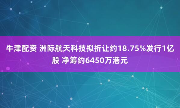 牛津配资 洲际航天科技拟折让约18.75%发行1亿股 净筹约6450万港元