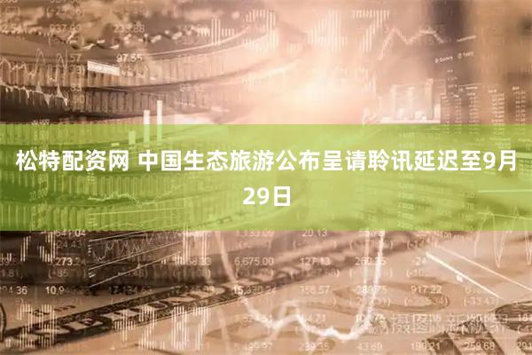 松特配资网 中国生态旅游公布呈请聆讯延迟至9月29日