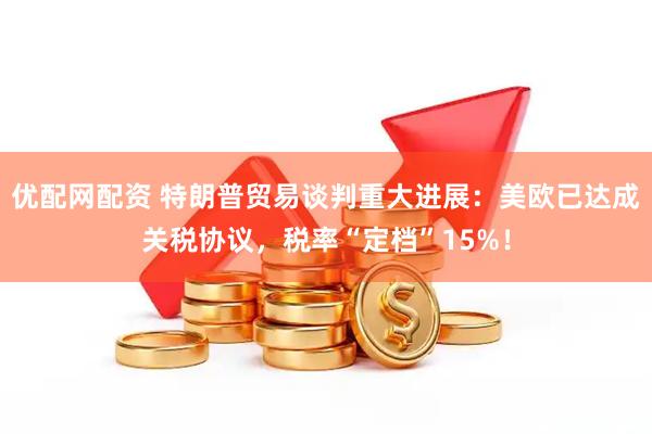 优配网配资 特朗普贸易谈判重大进展：美欧已达成关税协议，税率“定档”15%！