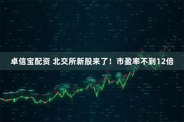 卓信宝配资 北交所新股来了！市盈率不到12倍