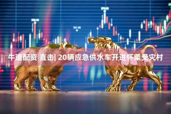 牛道配资 直击| 20辆应急供水车开进怀柔受灾村