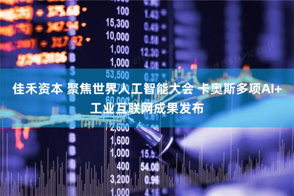 佳禾资本 聚焦世界人工智能大会 卡奥斯多项AI+工业互联网成果发布