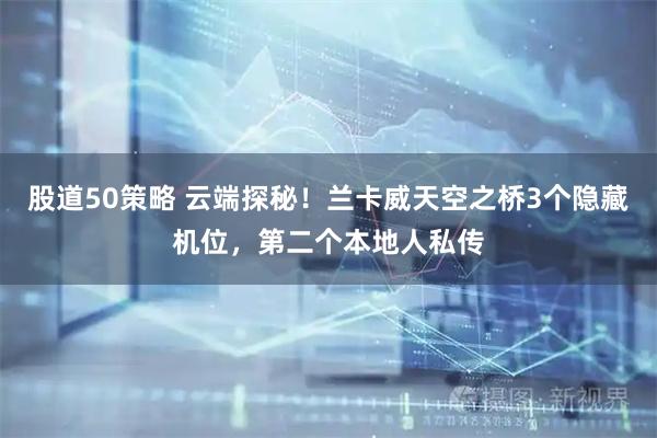股道50策略 云端探秘！兰卡威天空之桥3个隐藏机位，第二个本地人私传