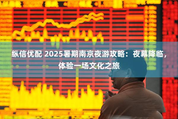 纵信优配 2025暑期南京夜游攻略：夜幕降临，体验一场文化之旅