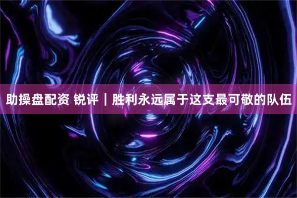 助操盘配资 锐评｜胜利永远属于这支最可敬的队伍