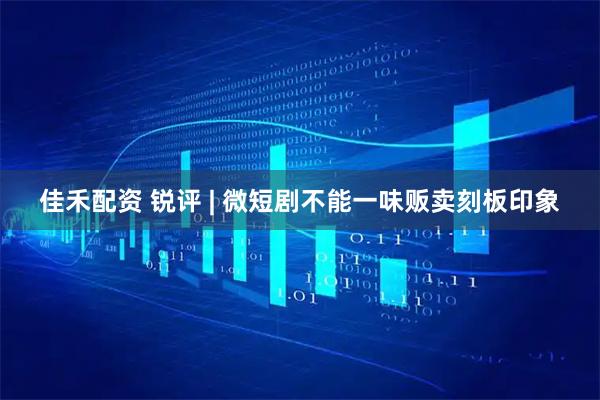 佳禾配资 锐评 | 微短剧不能一味贩卖刻板印象