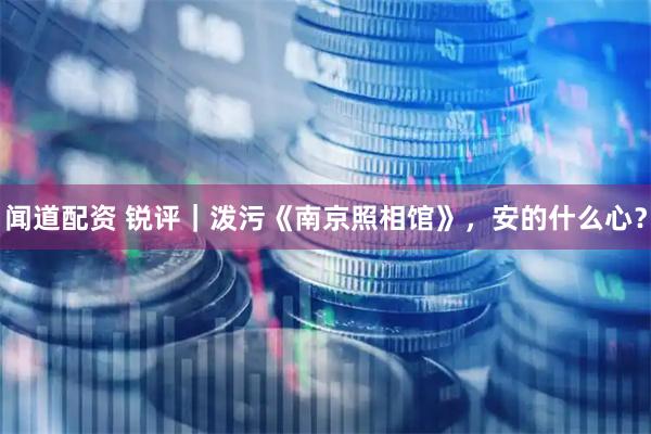 闻道配资 锐评｜泼污《南京照相馆》，安的什么心？