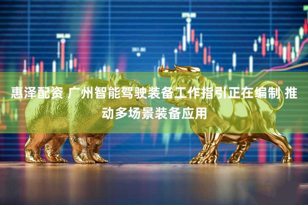 惠泽配资 广州智能驾驶装备工作指引正在编制 推动多场景装备应用
