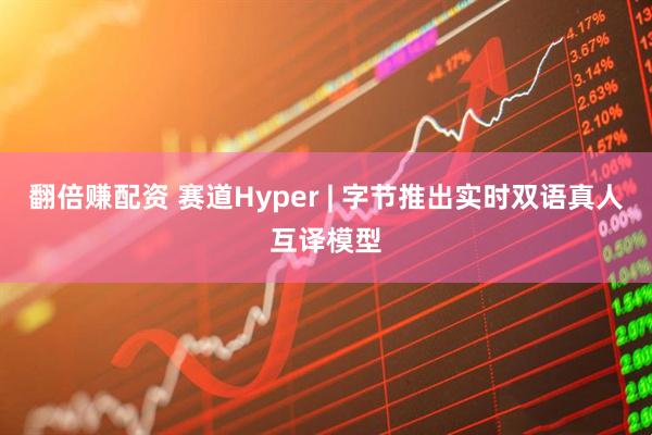 翻倍赚配资 赛道Hyper | 字节推出实时双语真人互译模型