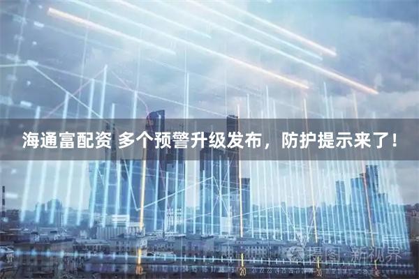海通富配资 多个预警升级发布，防护提示来了！