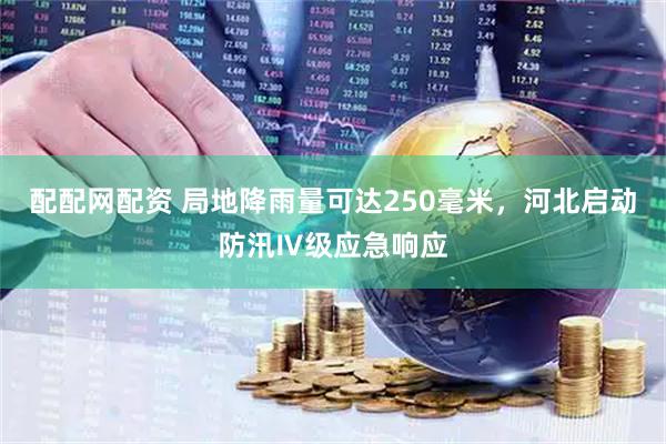 配配网配资 局地降雨量可达250毫米，河北启动防汛Ⅳ级应急响应
