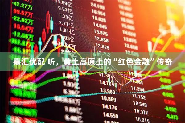 嘉汇优配 听，黄土高原上的“红色金融”传奇
