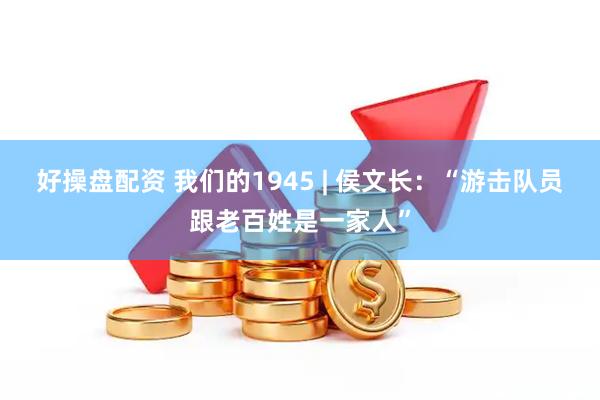 好操盘配资 我们的1945 | 侯文长：“游击队员跟老百姓是一家人”