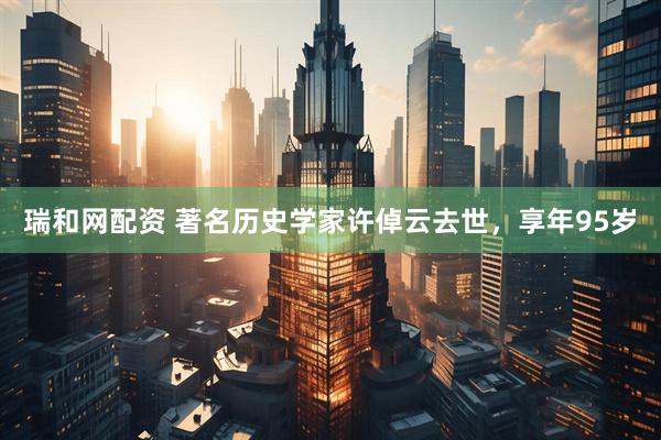 瑞和网配资 著名历史学家许倬云去世，享年95岁