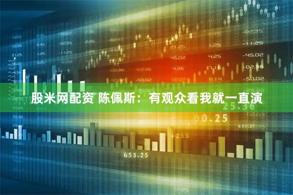股米网配资 陈佩斯：有观众看我就一直演