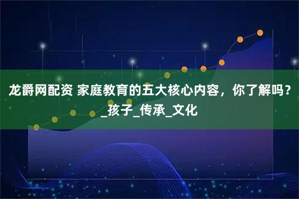 龙爵网配资 家庭教育的五大核心内容，你了解吗？_孩子_传承_文化