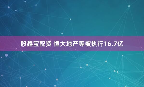 股鑫宝配资 恒大地产等被执行16.7亿