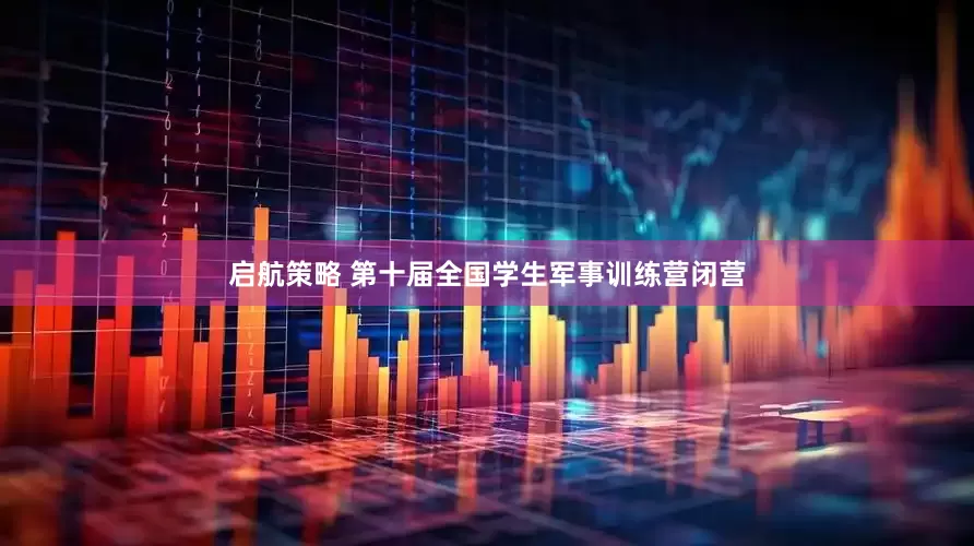 启航策略 第十届全国学生军事训练营闭营