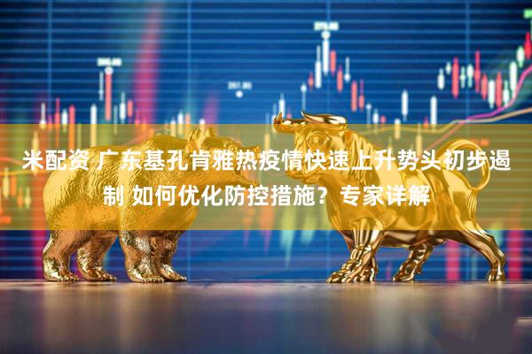米配资 广东基孔肯雅热疫情快速上升势头初步遏制 如何优化防控措施？专家详解