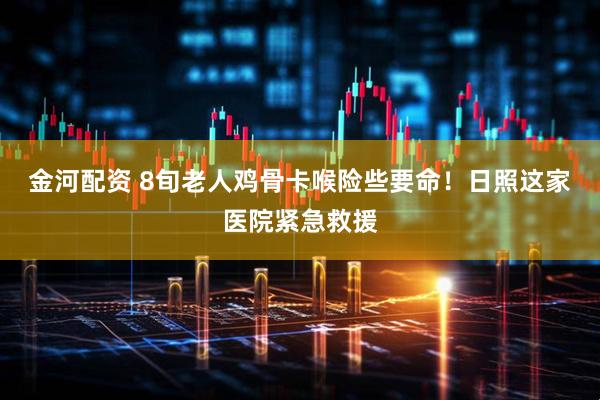 金河配资 8旬老人鸡骨卡喉险些要命！日照这家医院紧急救援