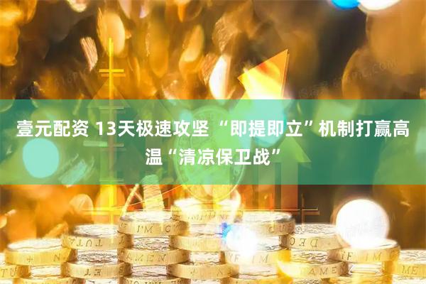 壹元配资 13天极速攻坚 “即提即立”机制打赢高温“清凉保卫战”