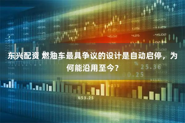东兴配资 燃油车最具争议的设计是自动启停，为何能沿用至今？