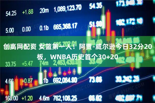 创高网配资 女篮第一人！阿贾-威尔逊今日32分20板，WNBA历史首个30+20