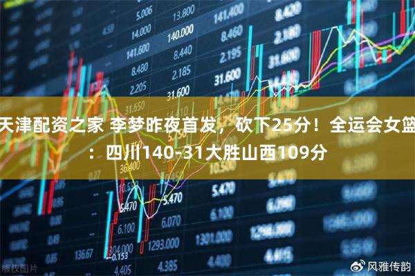 天津配资之家 李梦昨夜首发，砍下25分！全运会女篮：四川140-31大胜山西109分