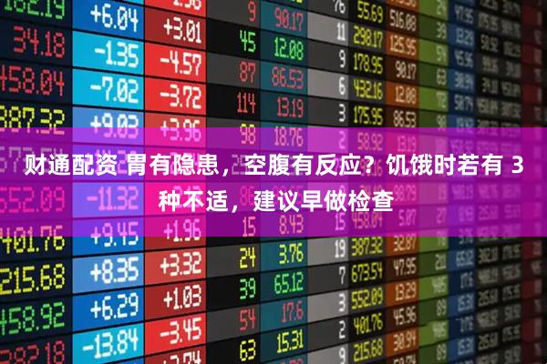 财通配资 胃有隐患，空腹有反应？饥饿时若有 3 种不适，建议早做检查