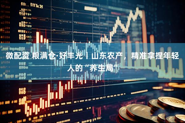 微配资 粮满仓·好丰光丨山东农产，精准拿捏年轻人的“养生局”