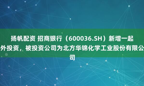 扬帆配资 招商银行（600036.SH）新增一起对外投资，被投资公司为北方华锦化学工业股份有限公司