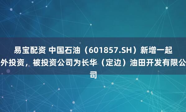 易宝配资 中国石油（601857.SH）新增一起对外投资，被投资公司为长华（定边）油田开发有限公司