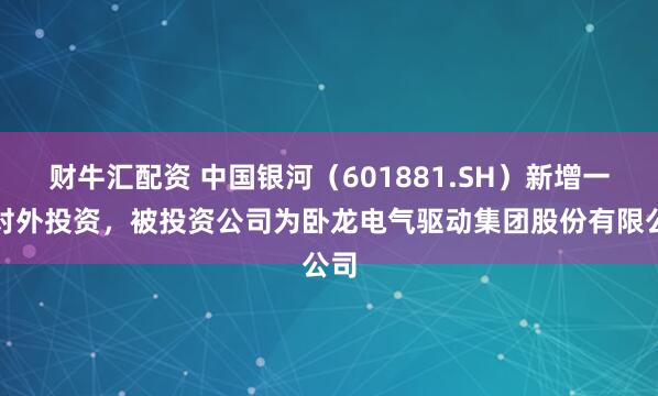 财牛汇配资 中国银河（601881.SH）新增一起对外投资，被投资公司为卧龙电气驱动集团股份有限公司