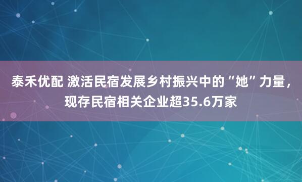 泰禾优配 激活民宿发展乡村振兴中的“她”力量，现存民宿相关企业超35.6万家
