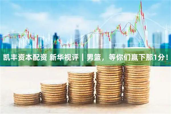 凯丰资本配资 新华视评｜男篮，等你们赢下那1分！