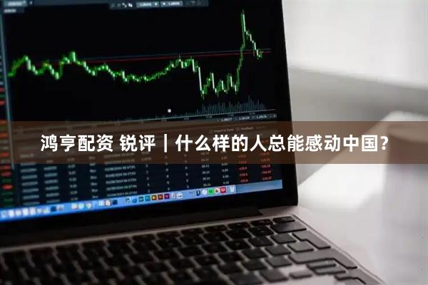 鸿亨配资 锐评｜什么样的人总能感动中国？