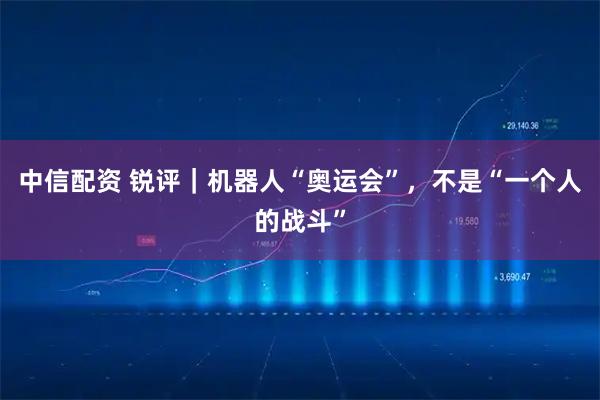 中信配资 锐评｜机器人“奥运会”，不是“一个人的战斗”