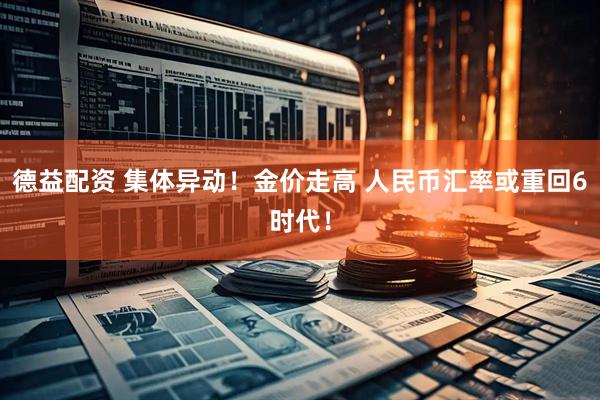 德益配资 集体异动！金价走高 人民币汇率或重回6时代！