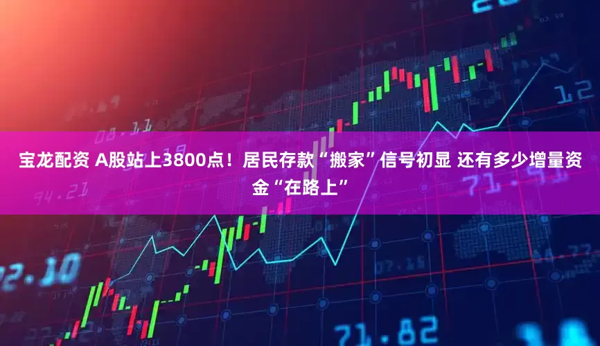 宝龙配资 A股站上3800点！居民存款“搬家”信号初显 还有多少增量资金“在路上”