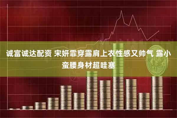 诚富诚达配资 宋妍霏穿露肩上衣性感又帅气 露小蛮腰身材超哇塞