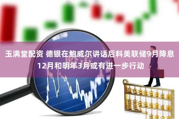 玉满堂配资 德银在鲍威尔讲话后料美联储9月降息 12月和明年3月或有进一步行动