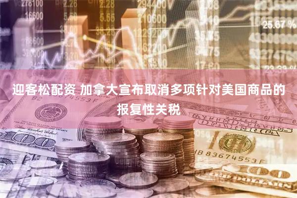 迎客松配资 加拿大宣布取消多项针对美国商品的报复性关税