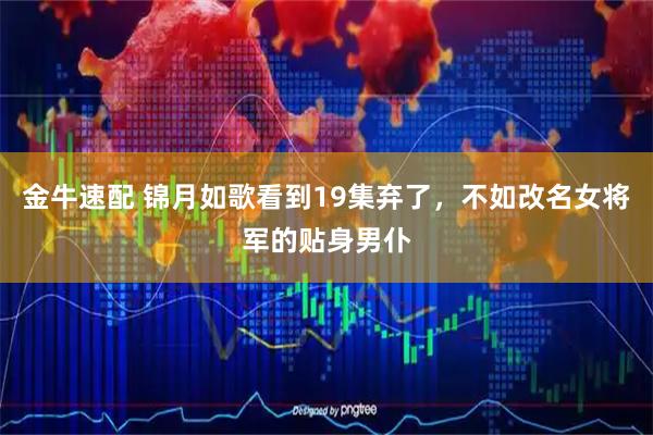 金牛速配 锦月如歌看到19集弃了，不如改名女将军的贴身男仆