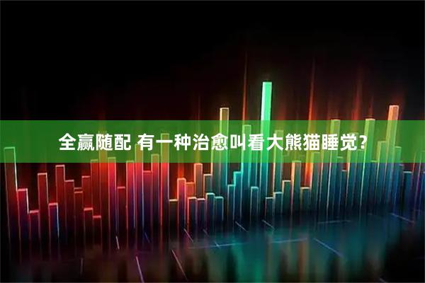 全赢随配 有一种治愈叫看大熊猫睡觉？