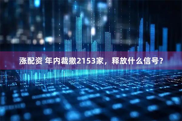 涨配资 年内裁撤2153家，释放什么信号？