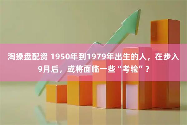 淘操盘配资 1950年到1979年出生的人，在步入9月后，或将面临一些“考验”？
