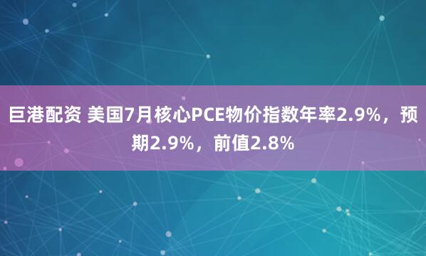 巨港配资 美国7月核心PCE物价指数年率2.9%，预期2.9%，前值2.8%