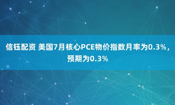 信钰配资 美国7月核心PCE物价指数月率为0.3%，预期为0.3%