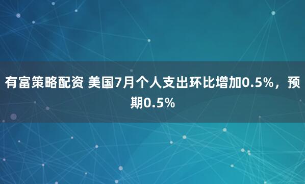 有富策略配资 美国7月个人支出环比增加0.5%，预期0.5%