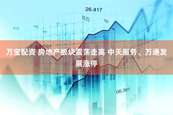 万宝配资 房地产板块震荡走高 中天服务、万通发展涨停